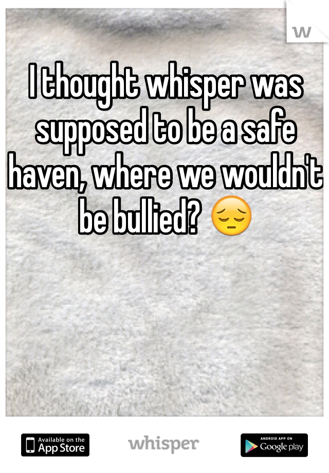 I thought whisper was supposed to be a safe haven, where we wouldn't be bullied? 😔