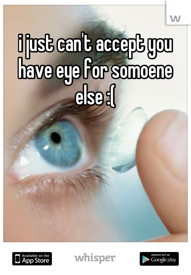 i just can't accept you have eye for somoene else :(