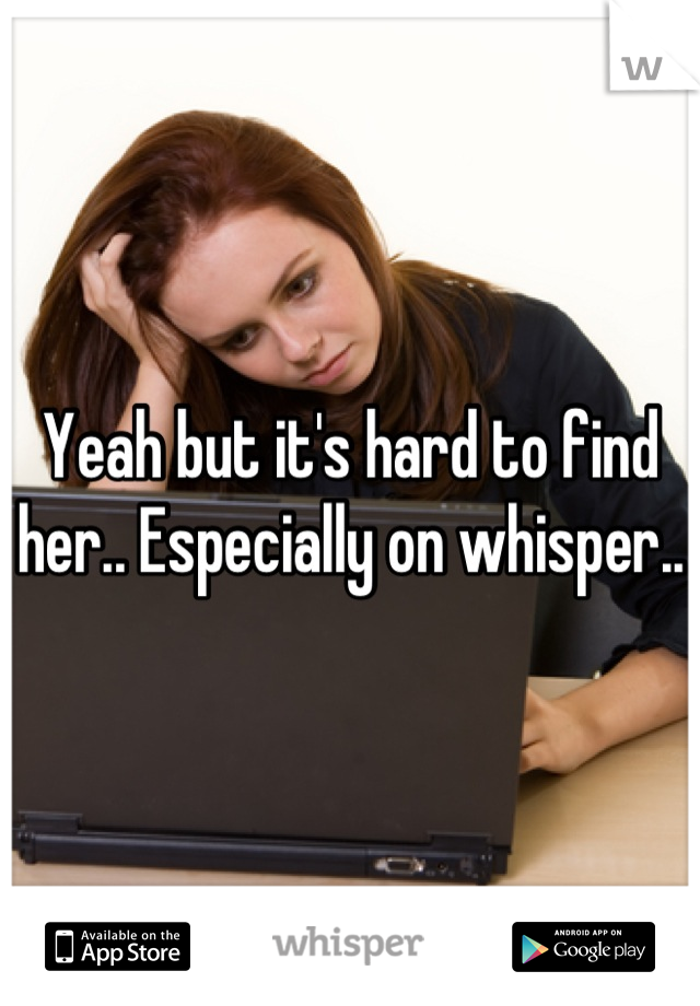 Yeah but it's hard to find her.. Especially on whisper..