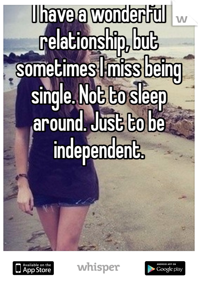 I have a wonderful relationship, but sometimes I miss being single. Not to sleep around. Just to be independent.  