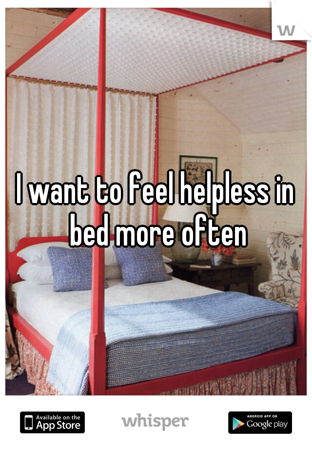 I want to feel helpless in bed more often