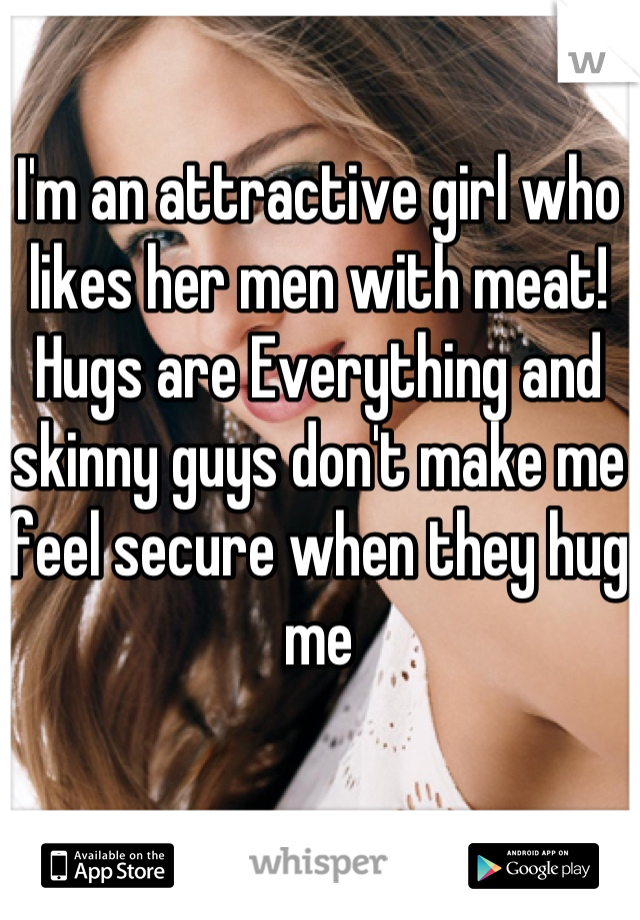 I'm an attractive girl who likes her men with meat! Hugs are Everything and skinny guys don't make me feel secure when they hug me