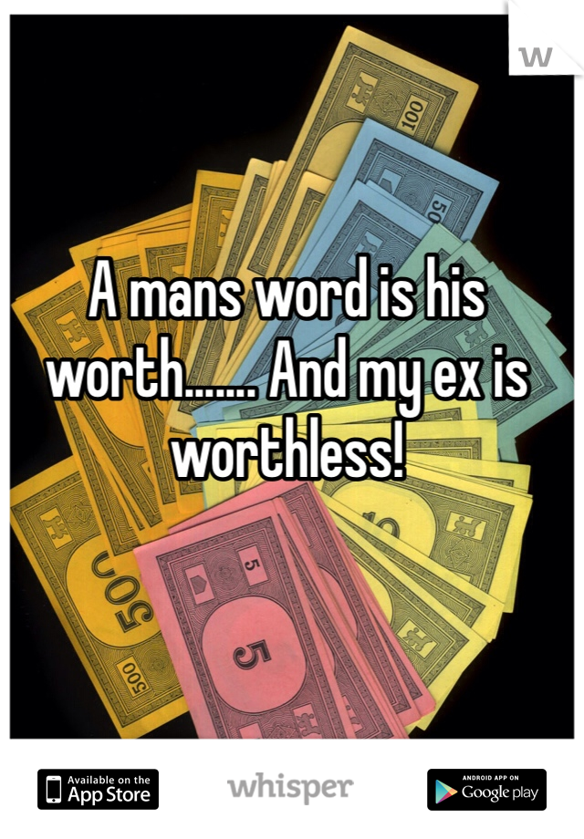 A mans word is his worth....... And my ex is worthless! 