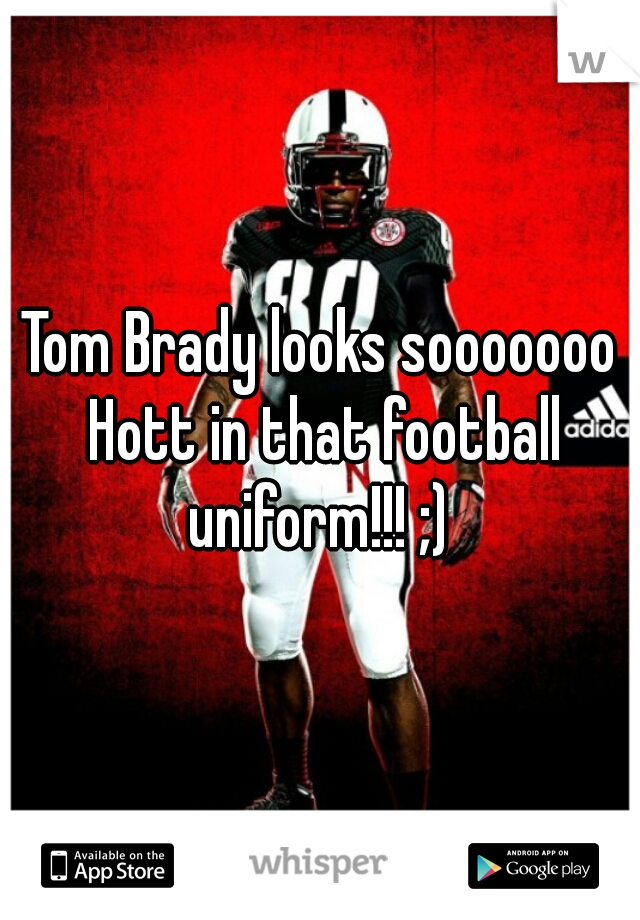Tom Brady looks sooooooo Hott in that football uniform!!! ;) 