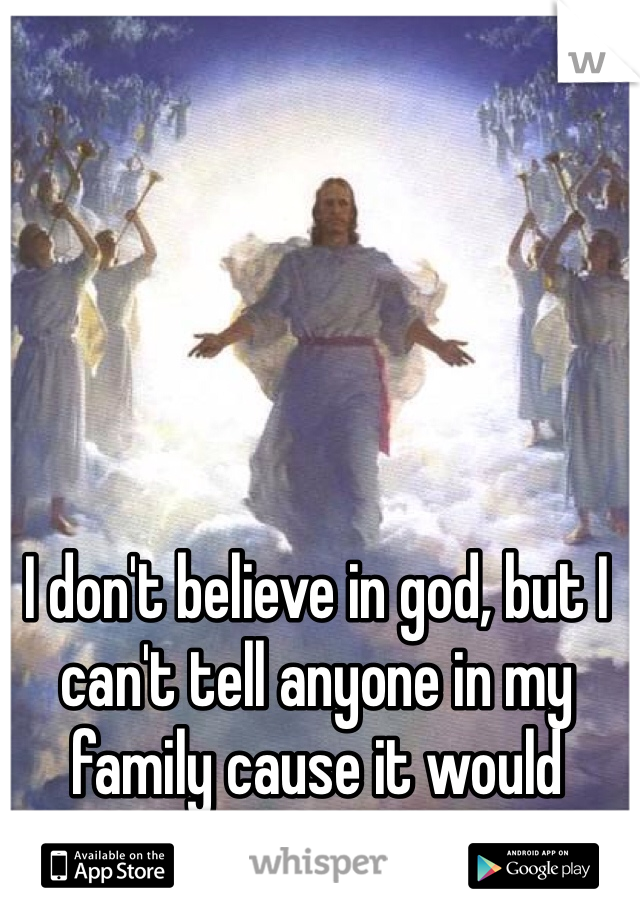 I don't believe in god, but I can't tell anyone in my family cause it would destroy them 
