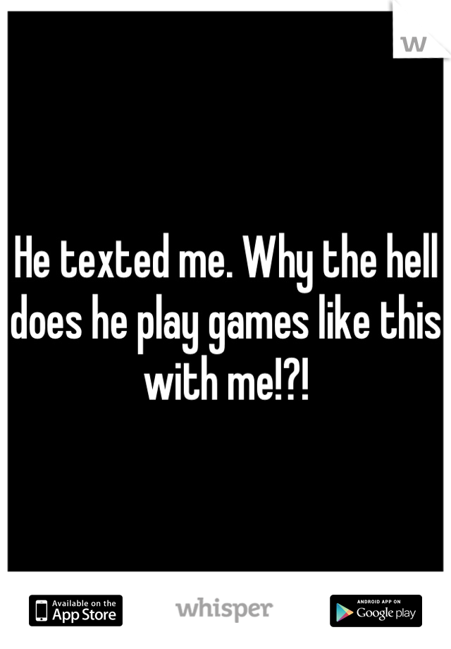 He texted me. Why the hell does he play games like this with me!?!