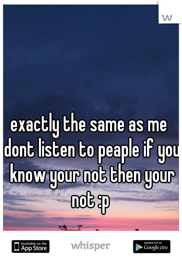 exactly the same as me  dont listen to peaple if you know your not then your not :p 