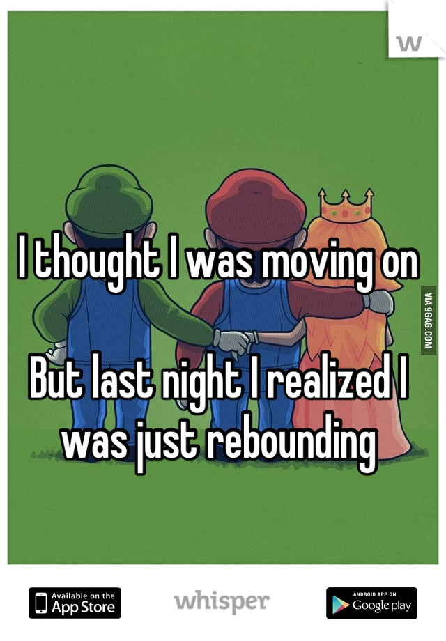 I thought I was moving on

But last night I realized I was just rebounding