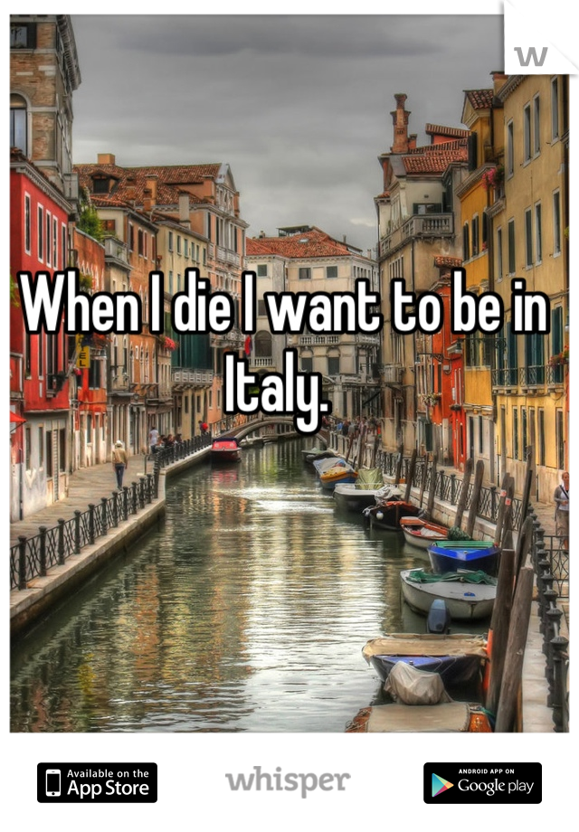 When I die I want to be in Italy. 