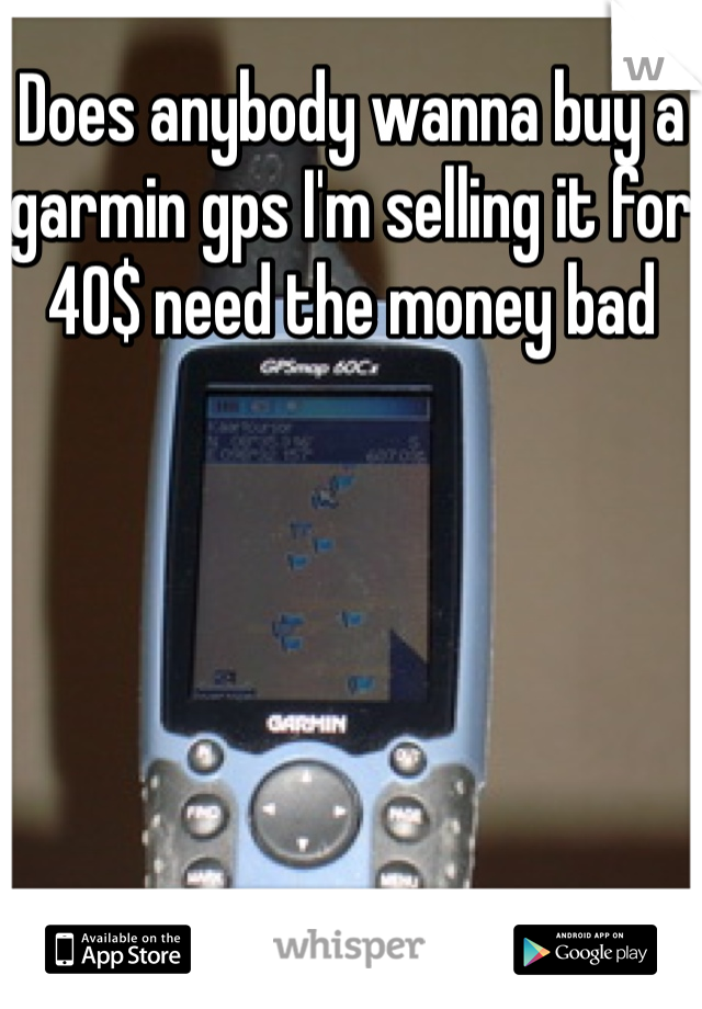 Does anybody wanna buy a garmin gps I'm selling it for 40$ need the money bad