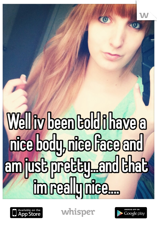 Well iv been told i have a nice body, nice face and am just pretty...and that im really nice....