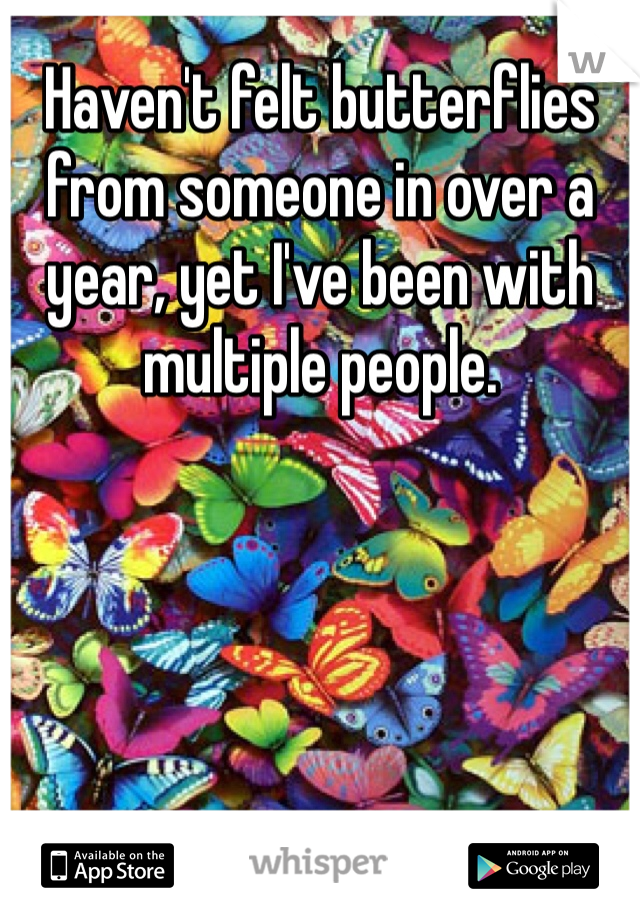 Haven't felt butterflies from someone in over a year, yet I've been with multiple people. 