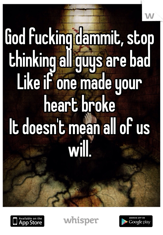 God fucking dammit, stop thinking all guys are bad
Like if one made your heart broke
It doesn't mean all of us will.

