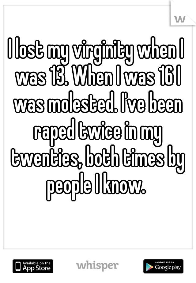 I lost my virginity when I was 13. When I was 16 I was molested. I've been raped twice in my twenties, both times by people I know. 