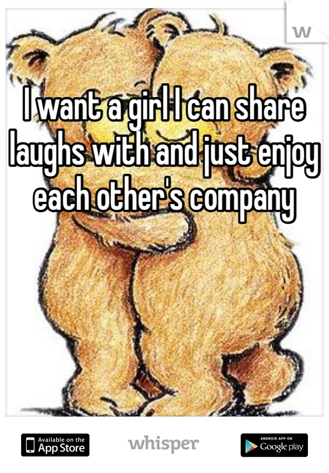 I want a girl I can share laughs with and just enjoy each other's company
