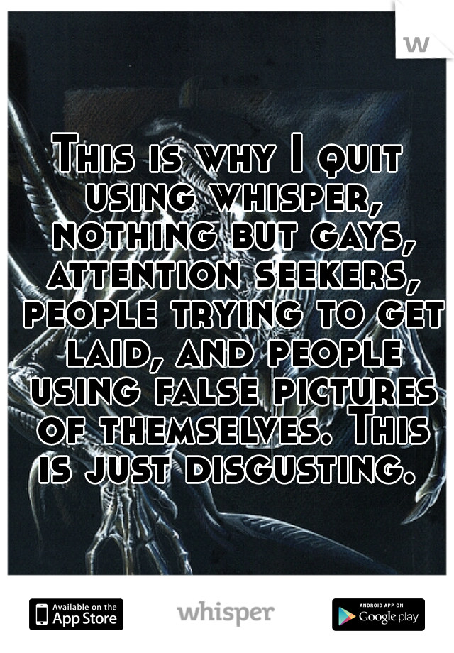 This is why I quit using whisper, nothing but gays, attention seekers, people trying to get laid, and people using false pictures of themselves. This is just disgusting. 