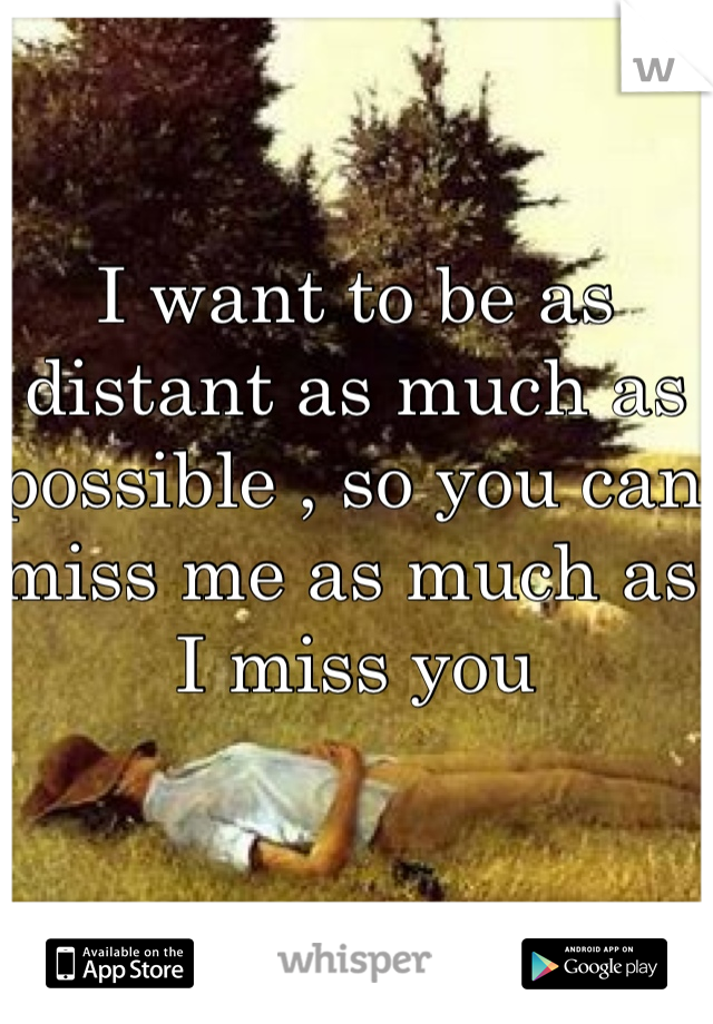 I want to be as distant as much as possible , so you can miss me as much as I miss you 