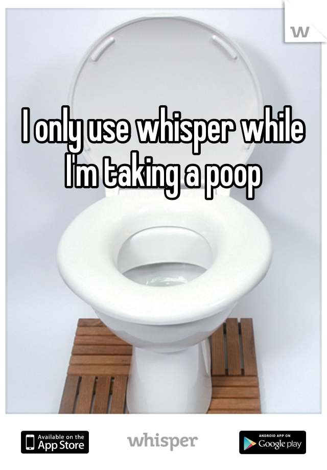 I only use whisper while I'm taking a poop