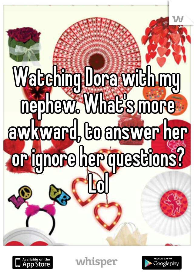 Watching Dora with my nephew. What's more awkward, to answer her or ignore her questions? Lol