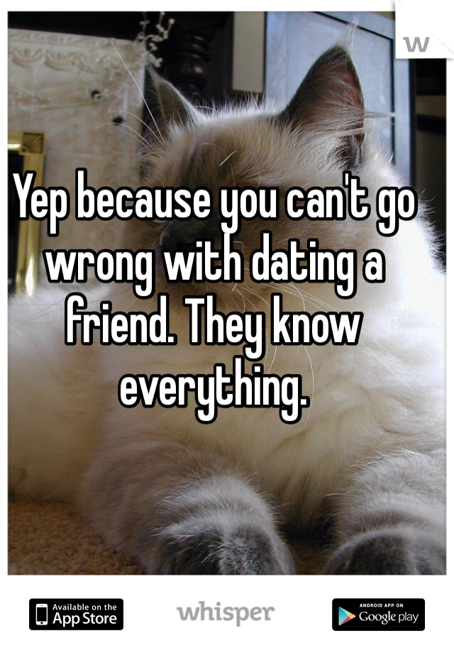 Yep because you can't go wrong with dating a friend. They know everything. 