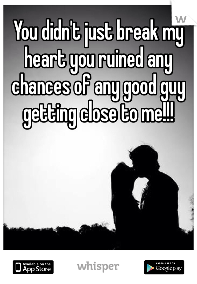You didn't just break my heart you ruined any chances of any good guy getting close to me!!!