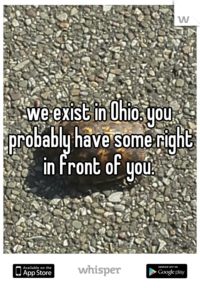 we exist in Ohio. you probably have some right in front of you. 