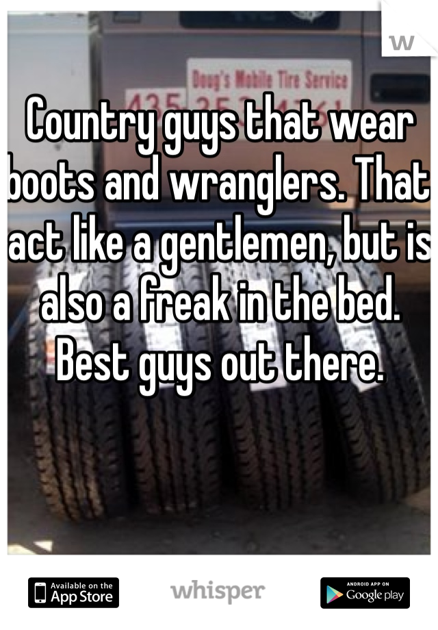Country guys that wear boots and wranglers. That act like a gentlemen, but is also a freak in the bed. Best guys out there. 