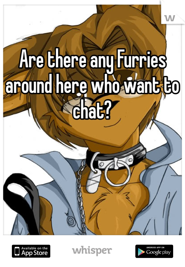 Are there any Furries around here who want to chat?