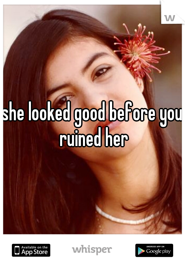 she looked good before you ruined her