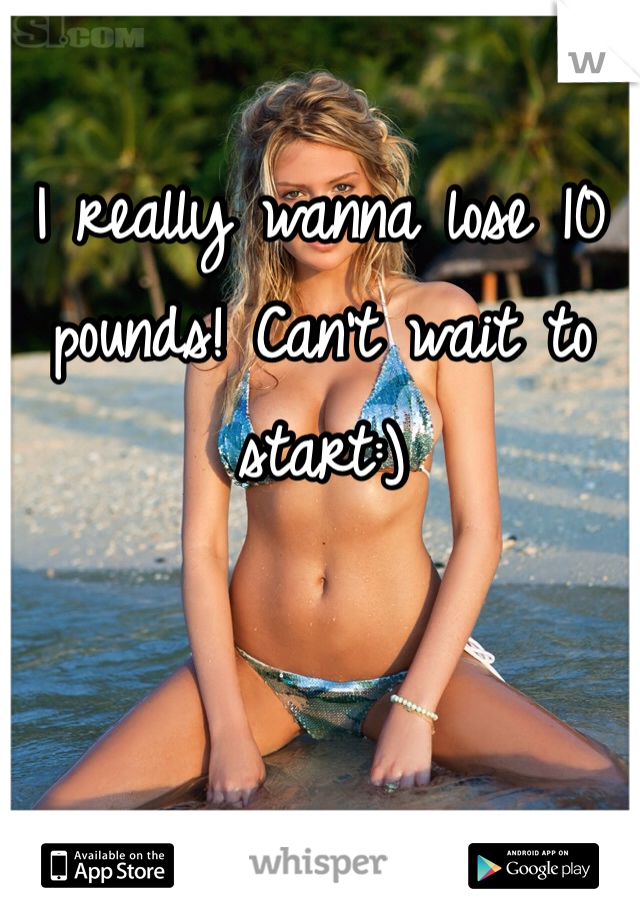 I really wanna lose 10 pounds! Can't wait to start:)