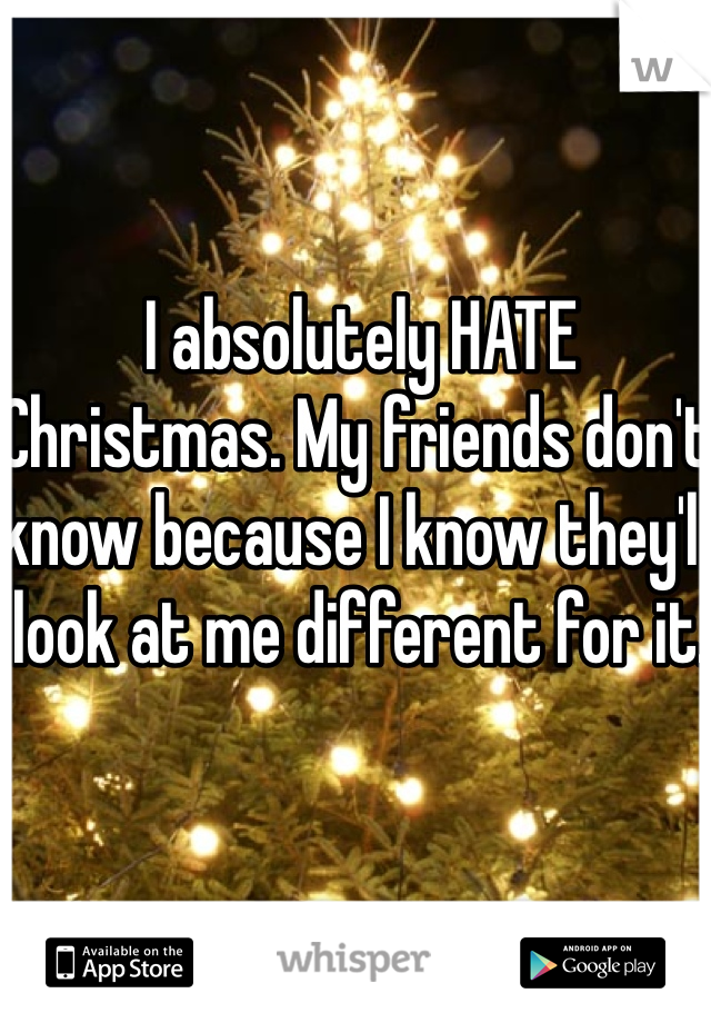 I absolutely HATE Christmas. My friends don't know because I know they'll look at me different for it.