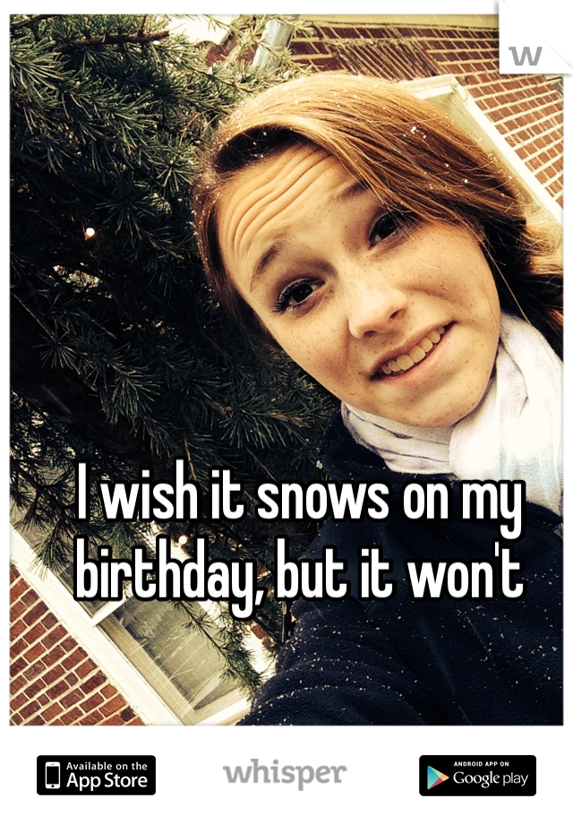 I wish it snows on my birthday, but it won't 