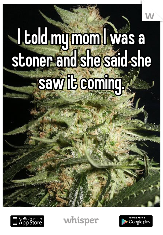 I told my mom I was a stoner and she said she saw it coming. 