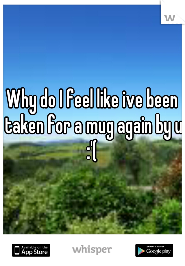 Why do I feel like ive been taken for a mug again by u :'( 