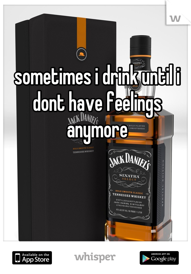 sometimes i drink until i dont have feelings anymore