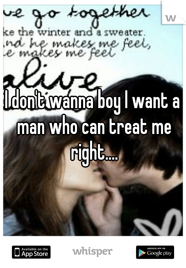 I don't wanna boy I want a man who can treat me right....