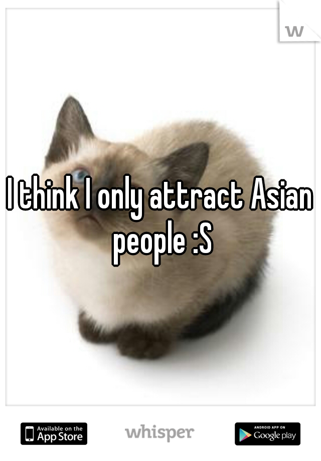 I think I only attract Asian people :S