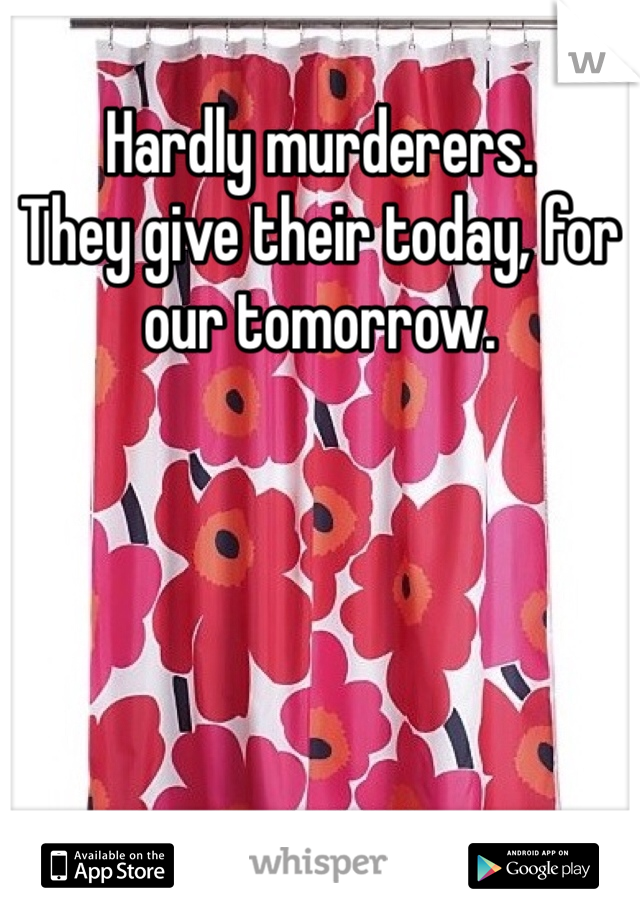 Hardly murderers. 
They give their today, for our tomorrow. 