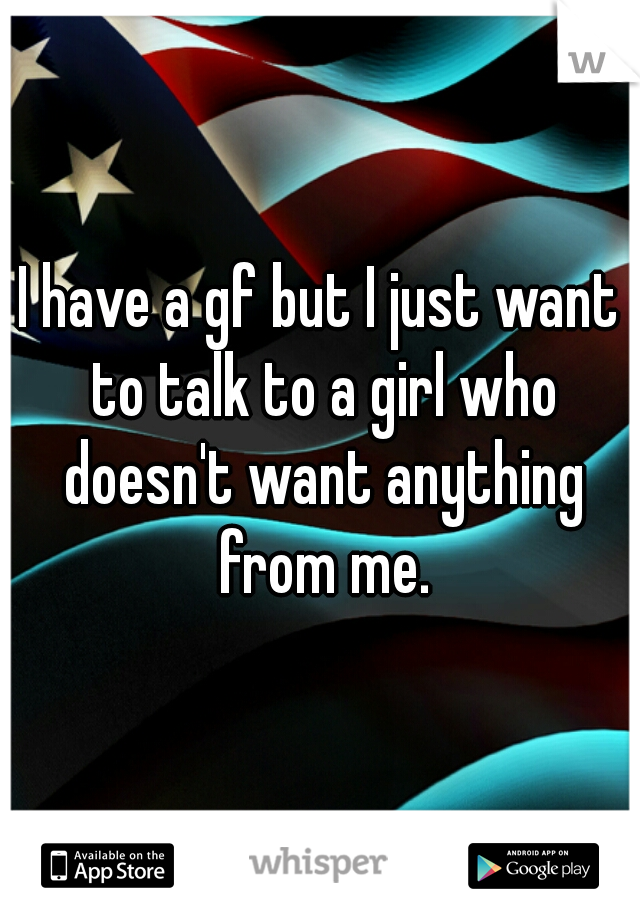 I have a gf but I just want to talk to a girl who doesn't want anything from me.