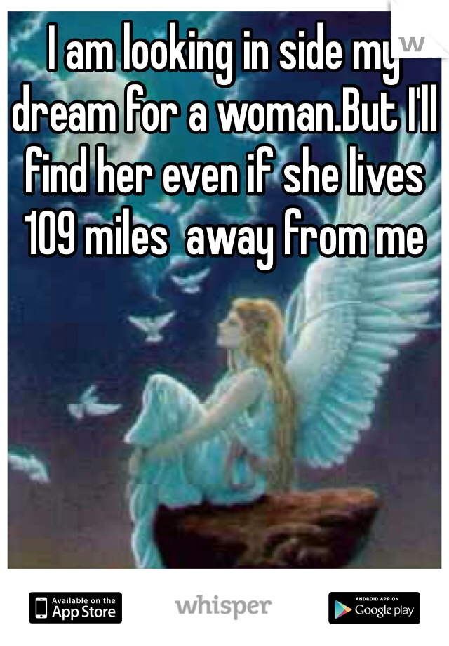 I am looking in side my dream for a woman.But I'll find her even if she lives 109 miles  away from me