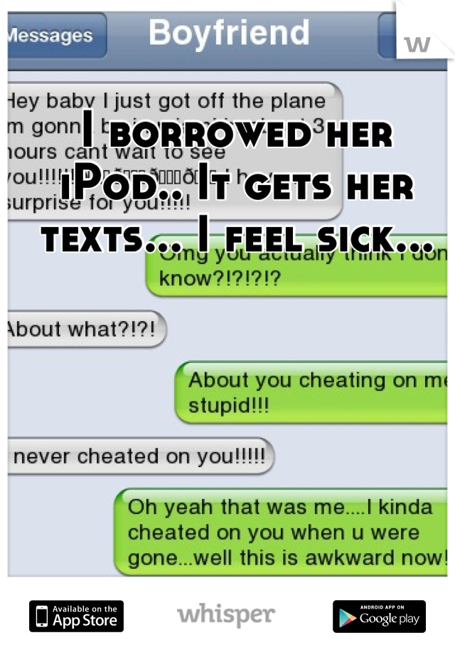 I borrowed her iPod.. It gets her texts... I feel sick...