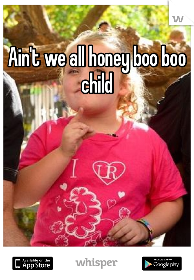 Ain't we all honey boo boo child