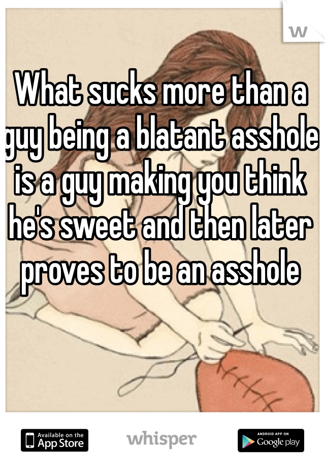 What sucks more than a guy being a blatant asshole is a guy making you think he's sweet and then later proves to be an asshole