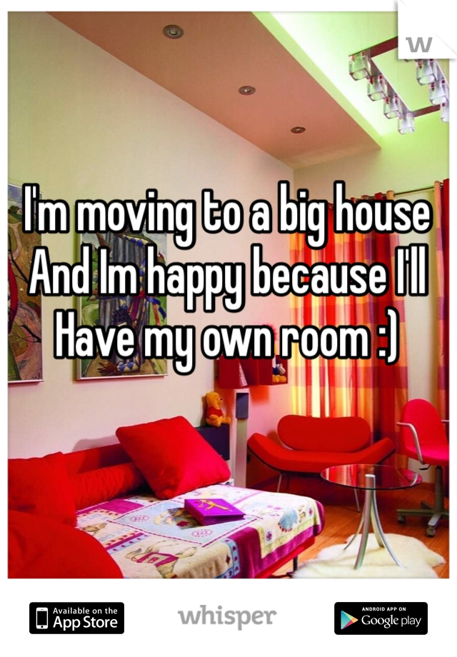 I'm moving to a big house
And Im happy because I'll 
Have my own room :)