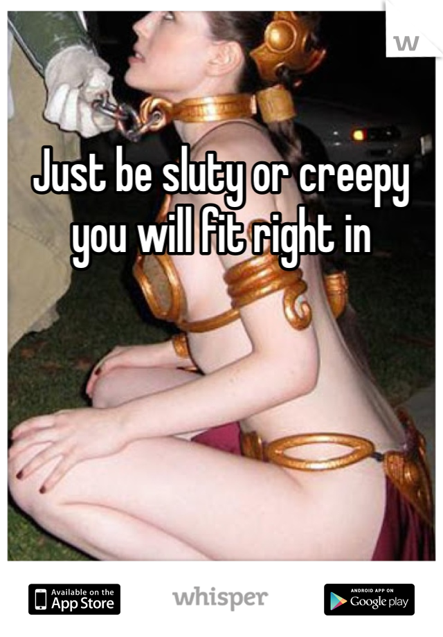 Just be sluty or creepy you will fit right in
