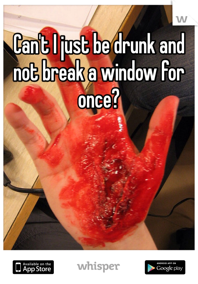 Can't I just be drunk and not break a window for once?
