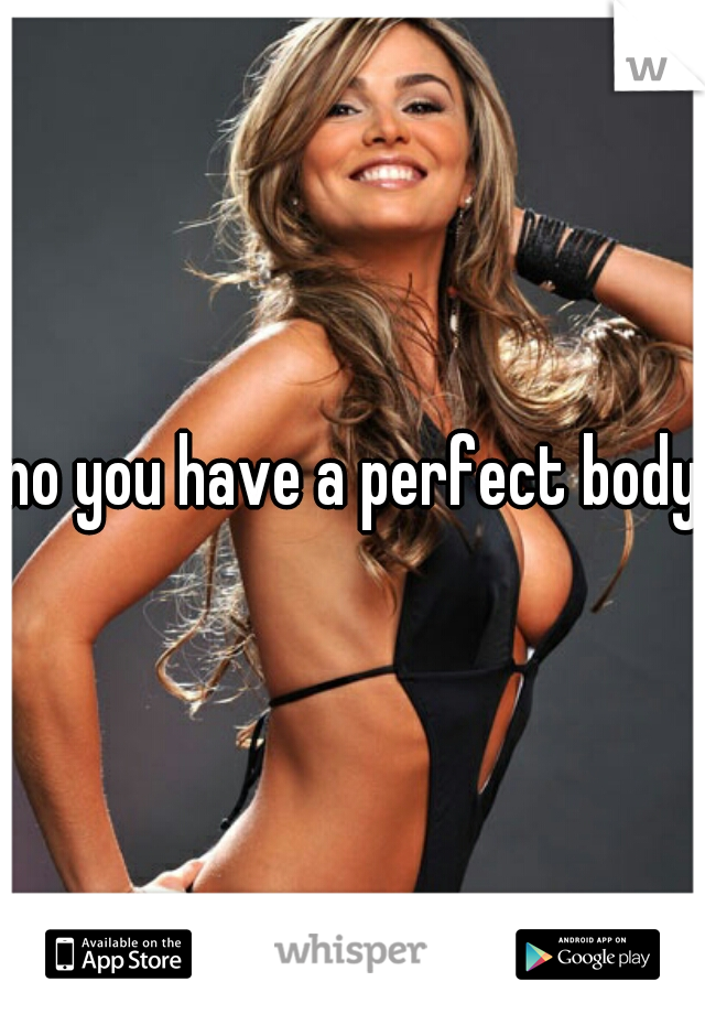 no you have a perfect body 