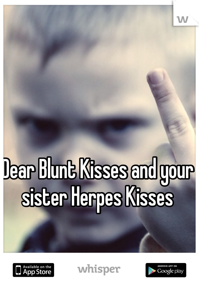 Dear Blunt Kisses and your sister Herpes Kisses