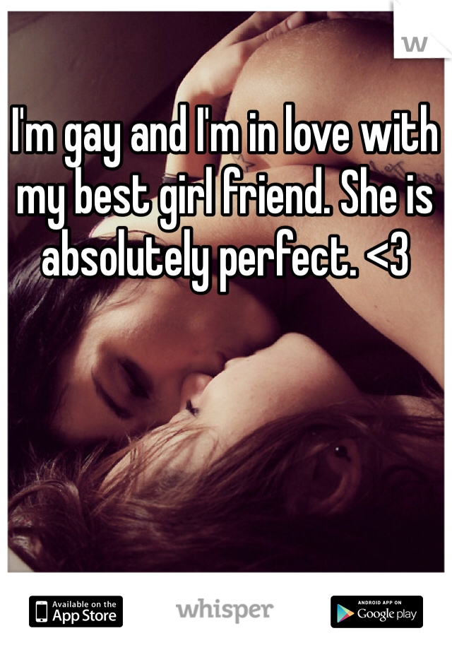 I'm gay and I'm in love with my best girl friend. She is absolutely perfect. <3 