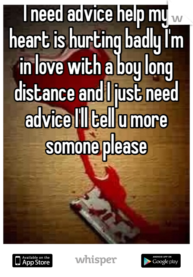 I need advice help my heart is hurting badly I'm in love with a boy long distance and I just need advice I'll tell u more somone please